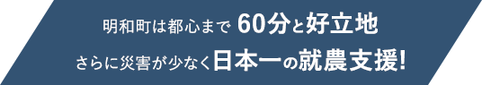 明和町は都心まで60分と好立地　さらに災害が少なく日本一の就農支援！